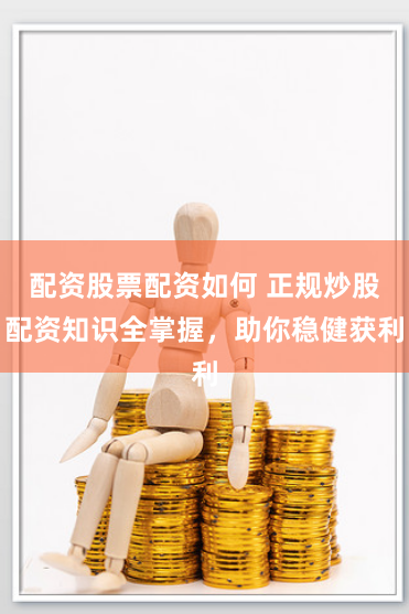 配资股票配资如何 正规炒股配资知识全掌握，助你稳健获利
