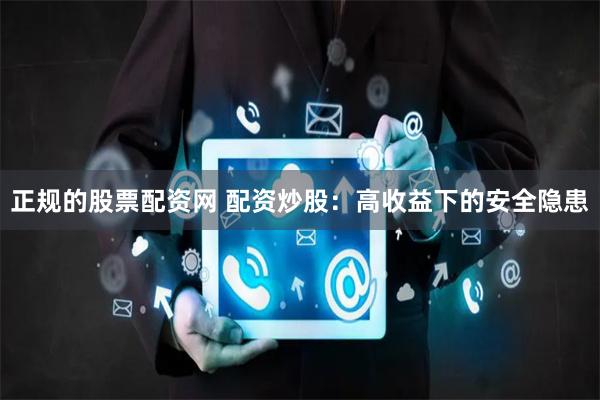 正规的股票配资网 配资炒股：高收益下的安全隐患