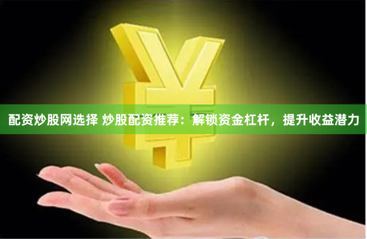 配资炒股网选择 炒股配资推荐：解锁资金杠杆，提升收益潜力