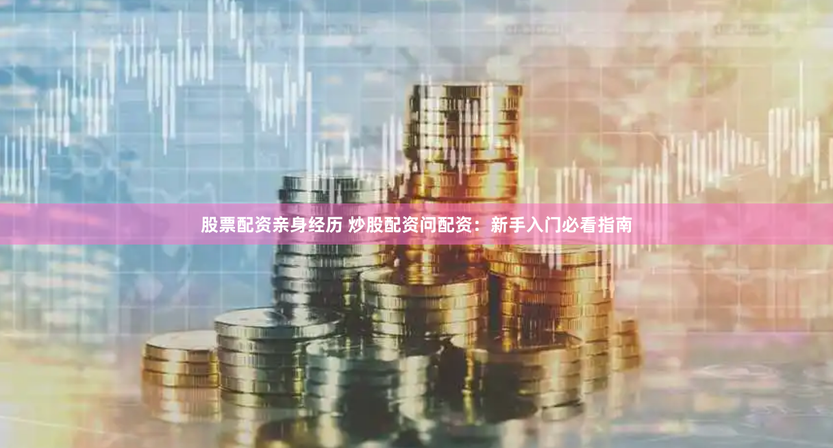 股票配资亲身经历 炒股配资问配资：新手入门必看指南