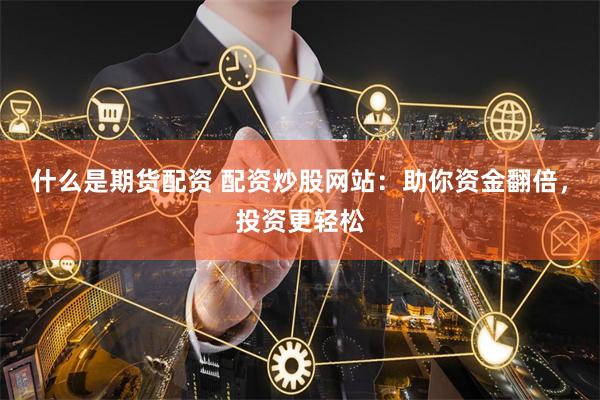 什么是期货配资 配资炒股网站：助你资金翻倍，投资更轻松