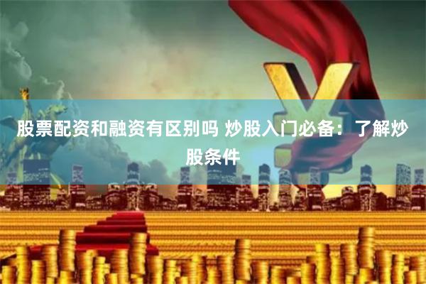 股票配资和融资有区别吗 炒股入门必备：了解炒股条件