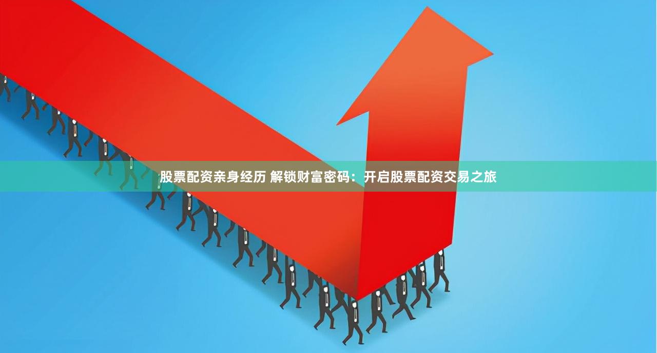 股票配资亲身经历 解锁财富密码：开启股票配资交易之旅