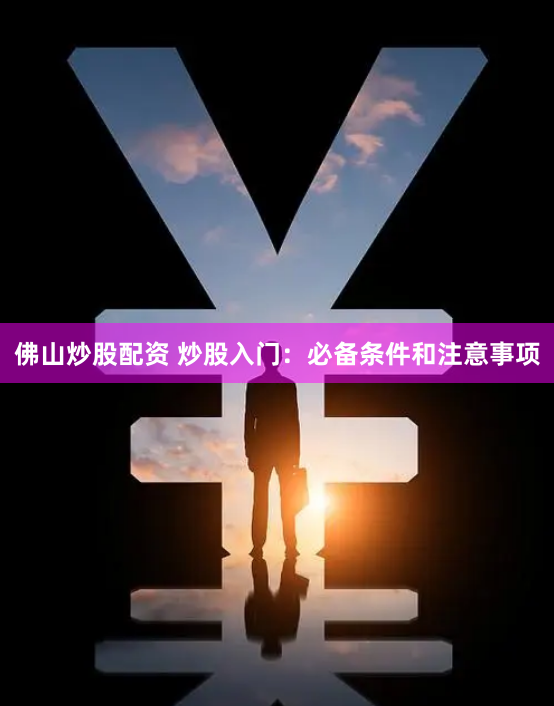 佛山炒股配资 炒股入门：必备条件和注意事项