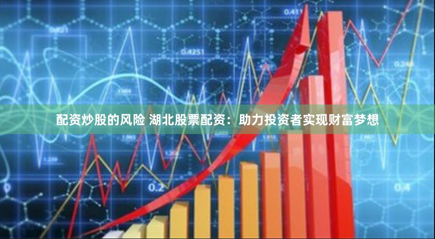 配资炒股的风险 湖北股票配资：助力投资者实现财富梦想
