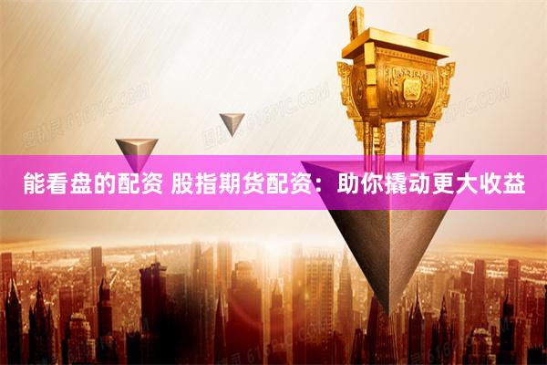 能看盘的配资 股指期货配资：助你撬动更大收益