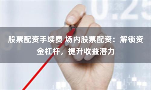 股票配资手续费 场内股票配资:解锁资金杠杆,提升收益潜力