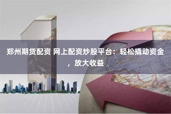 郑州期货配资 网上配资炒股平台：轻松撬动资金，放大收益