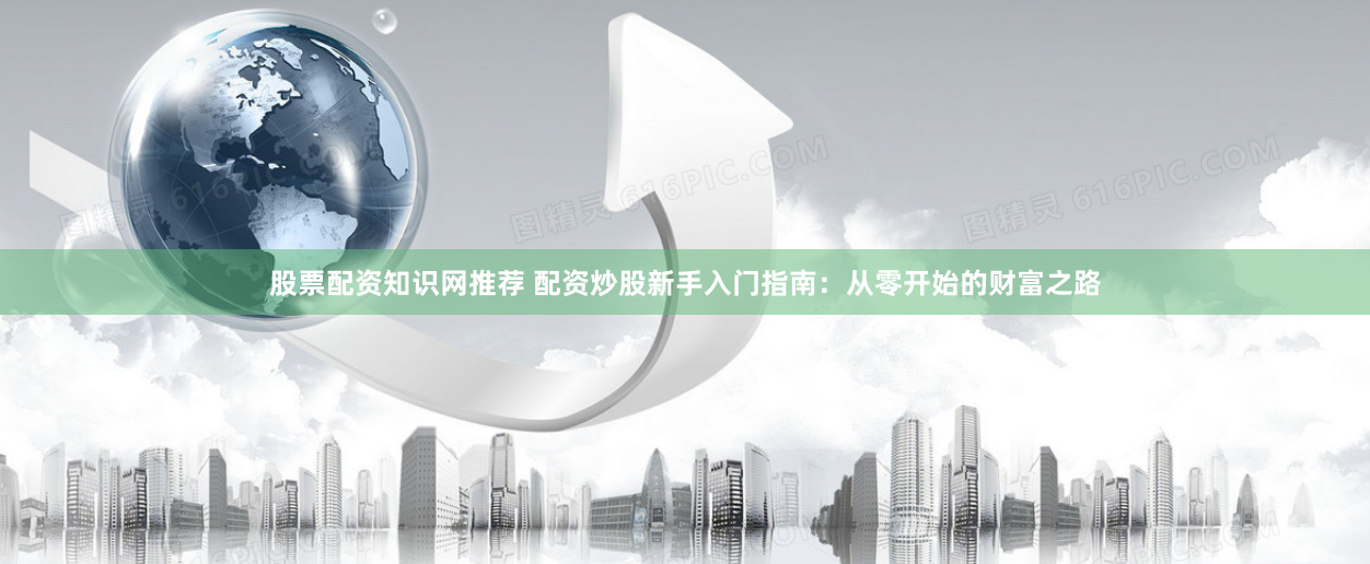 股票配资知识网推荐 配资炒股新手入门指南：从零开始的财富之路