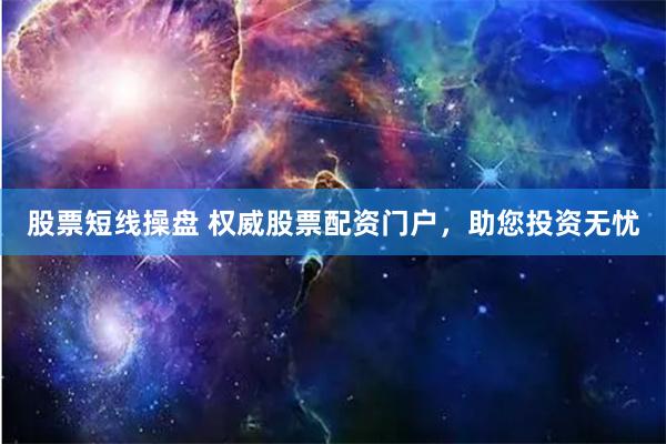 股票短线操盘 权威股票配资门户,助您投资无忧