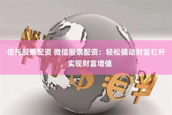 信托股票配资 微信股票配资：轻松撬动财富杠杆，实现财富增值