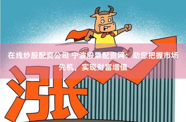 在线炒股配资公司 宁波股票配资网：助您把握市场先机，实现财富增值