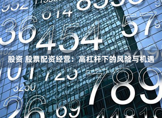 股资 股票配资经营：高杠杆下的风险与机遇