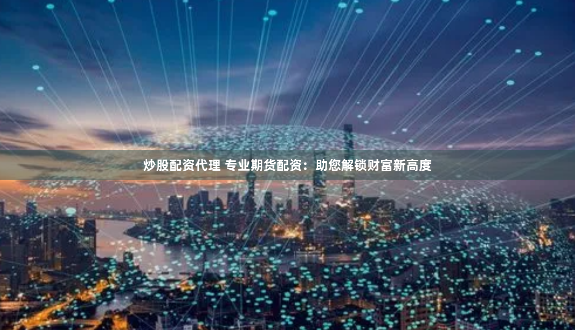 炒股配资代理 专业期货配资:助您解锁财富新高度