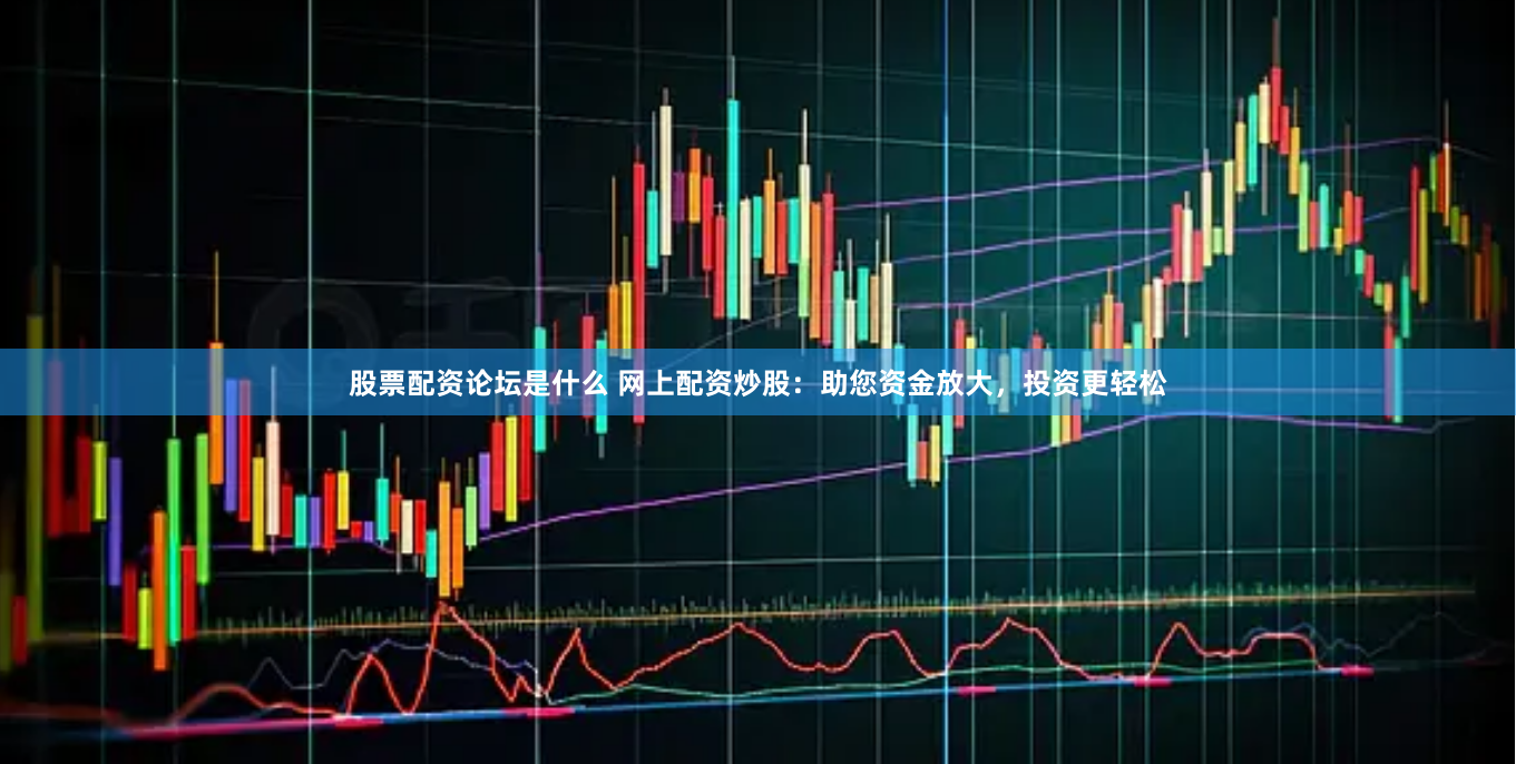 股票配资论坛是什么 网上配资炒股：助您资金放大，投资更轻松