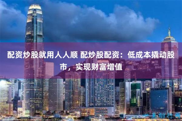 配资炒股就用人人顺 配炒股配资：低成本撬动股市，实现财富增值
