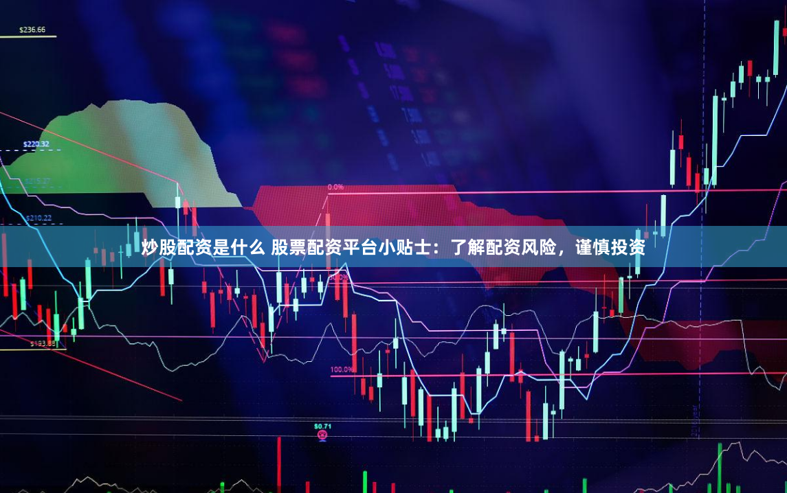 炒股配资是什么 股票配资平台小贴士:了解配资风险,谨慎投资