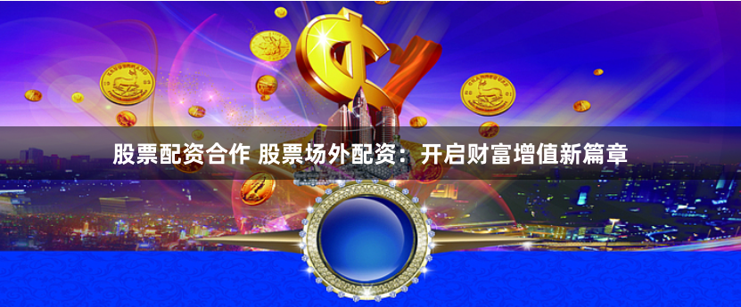 股票配资合作 股票场外配资:开启财富增值新篇章