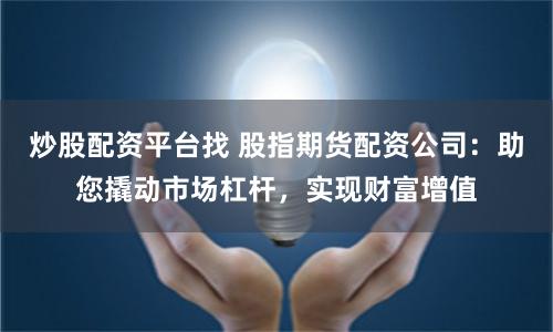 炒股配资平台找 股指期货配资公司:助您撬动市场杠杆,实现财富增值