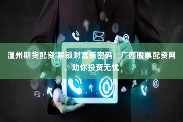 温州期货配资 解锁财富新密码:广西股票配资网,助你投资无忧