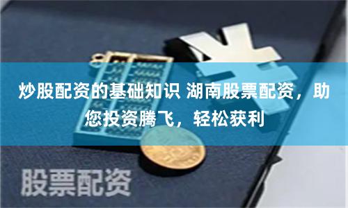 炒股配资的基础知识 湖南股票配资，助您投资腾飞，轻松获利