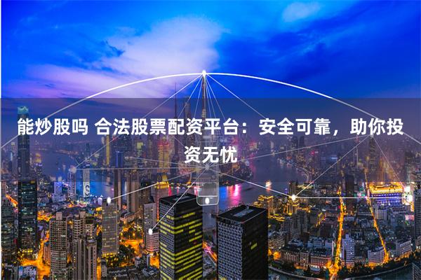 能炒股吗 合法股票配资平台：安全可靠，助你投资无忧