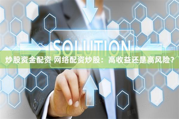 炒股资金配资 网络配资炒股：高收益还是高风险？