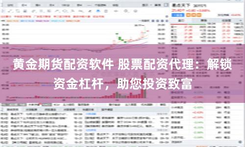 黄金期货配资软件 股票配资代理：解锁资金杠杆，助您投资致富