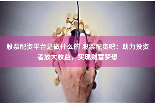 股票配资平台是做什么的 股票配资吧:助力投资者放大收益,实现财富梦想