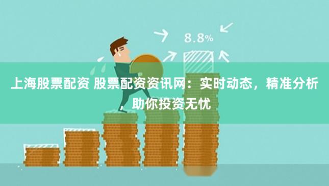 上海股票配资 股票配资资讯网:实时动态,精准分析,助你投资无忧