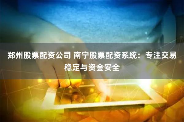 郑州股票配资公司 南宁股票配资系统：专注交易稳定与资金安全