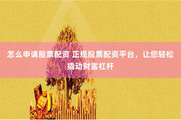 怎么申请股票配资 正规股票配资平台，让您轻松撬动财富杠杆