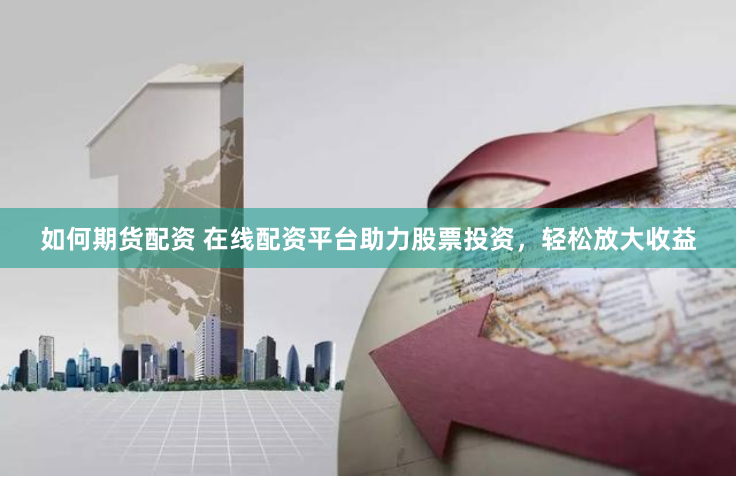 如何期货配资 在线配资平台助力股票投资，轻松放大收益