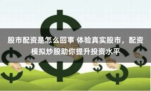 股市配资是怎么回事 体验真实股市，配资模拟炒股助你提升投资水平