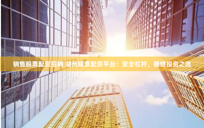 销售股票配资招聘 湖州股票配资平台:安全杠杆,稳健投资之选