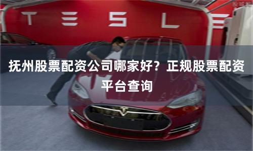 抚州股票配资公司哪家好？正规股票配资平台查询