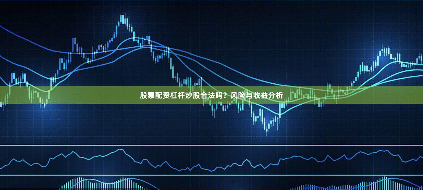 股票配资杠杆炒股合法吗？风险与收益分析