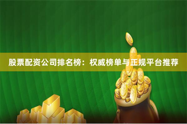 股票配资公司排名榜：权威榜单与正规平台推荐