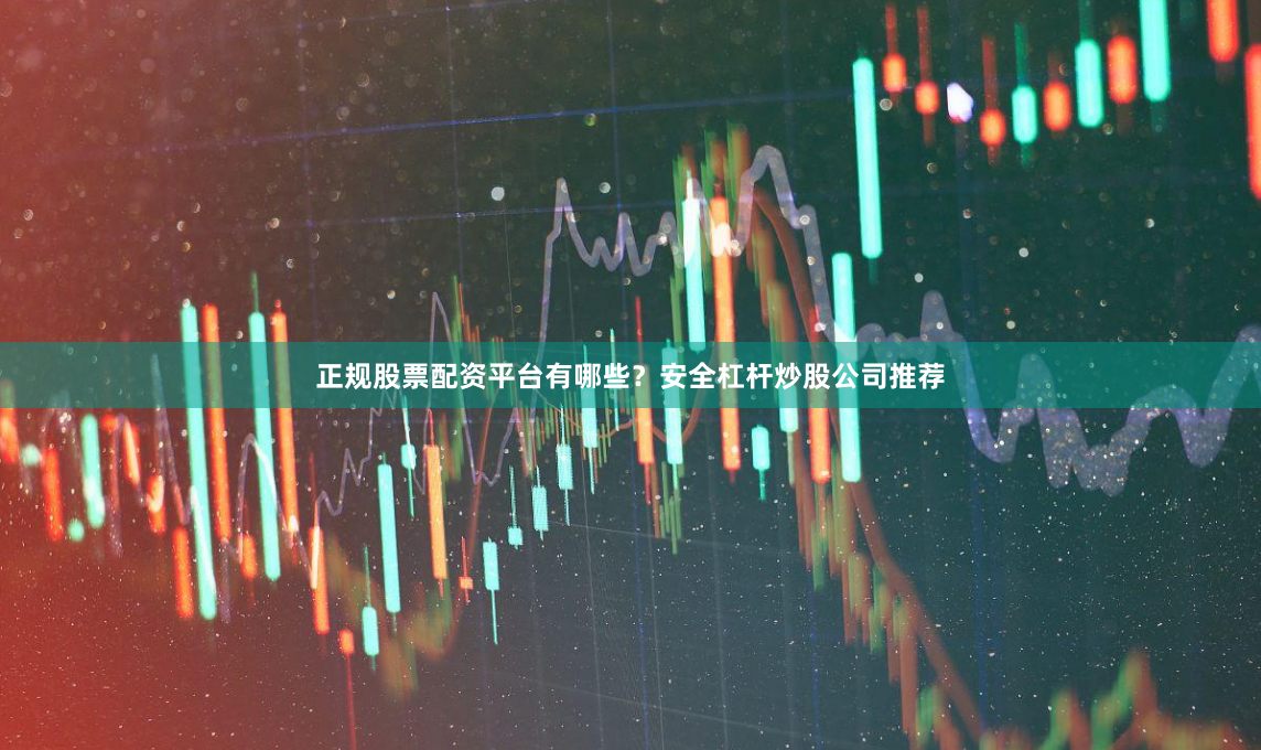 正规股票配资平台有哪些？安全杠杆炒股公司推荐