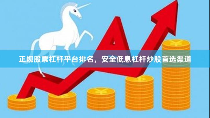 正规股票杠杆平台排名，安全低息杠杆炒股首选渠道