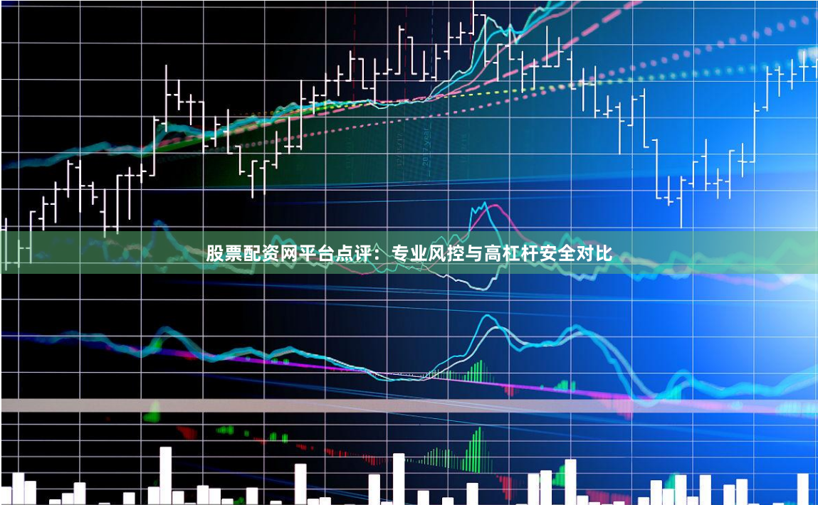股票配资网平台点评：专业风控与高杠杆安全对比