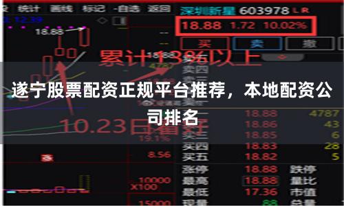 遂宁股票配资正规平台推荐，本地配资公司排名