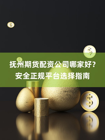 抚州期货配资公司哪家好？安全正规平台选择指南