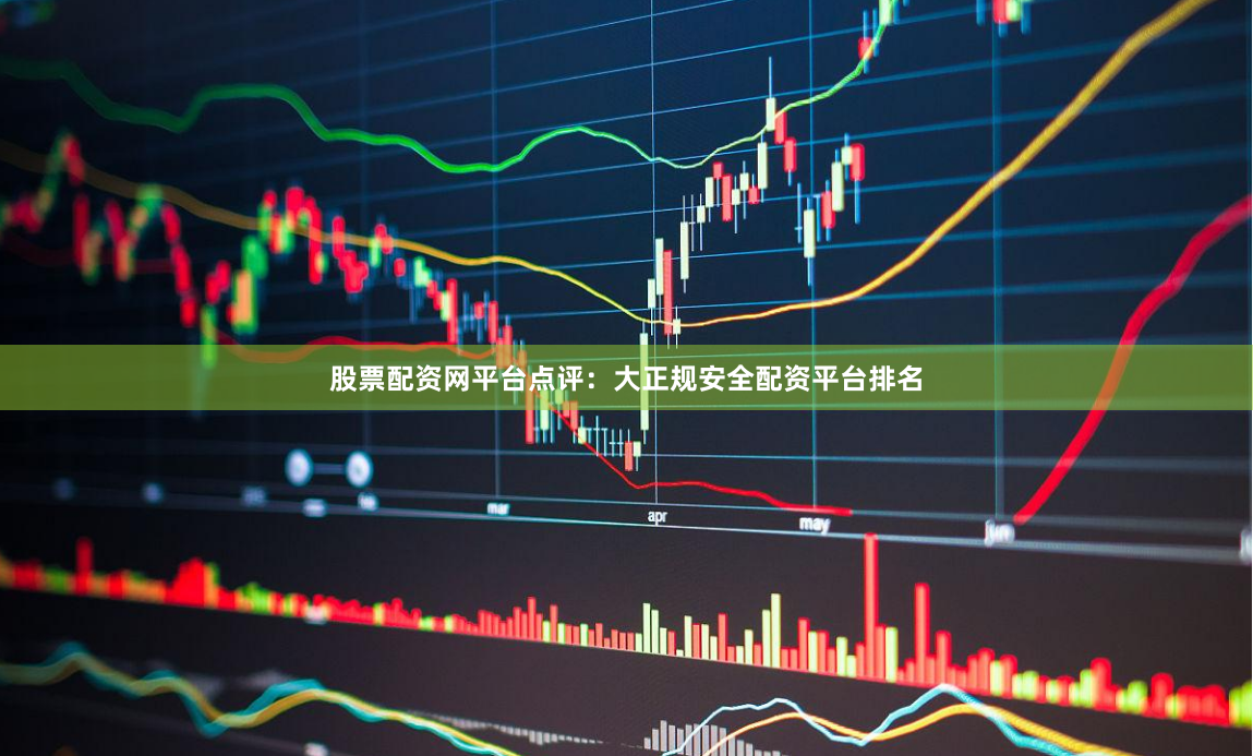 股票配资网平台点评：大正规安全配资平台排名
