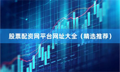 股票配资网平台网址大全（精选推荐）