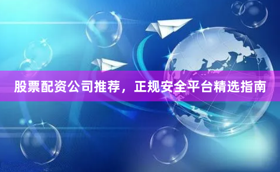 股票配资公司推荐,正规安全平台精选指南