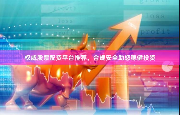 权威股票配资平台推荐,合规安全助您稳健投资