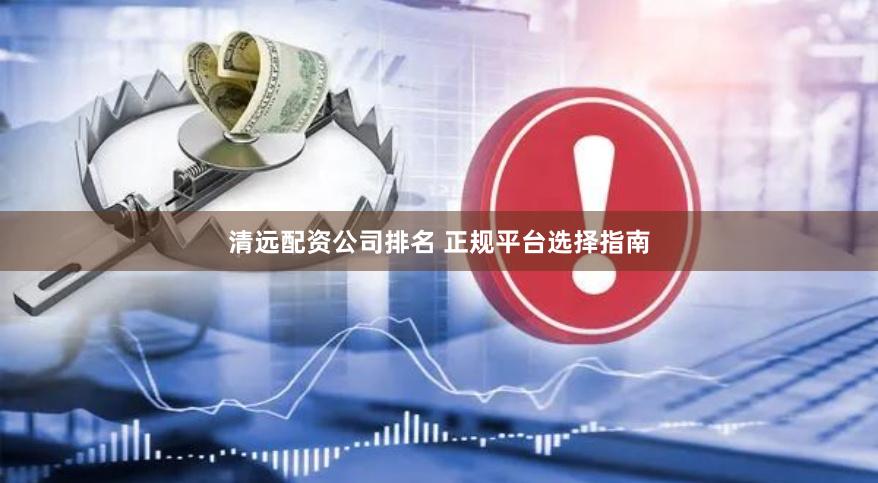 清远配资公司排名 正规平台选择指南