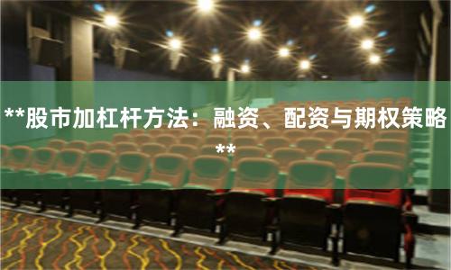 **股市加杠杆方法:融资、配资与期权策略**