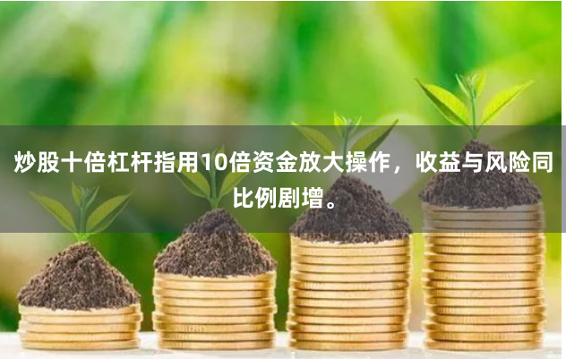 炒股十倍杠杆指用10倍资金放大操作，收益与风险同比例剧增。